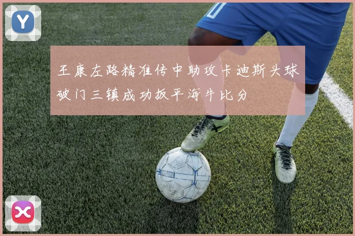 王康左路精准传中助攻卡迪斯头球破门三镇成功扳平海牛比分