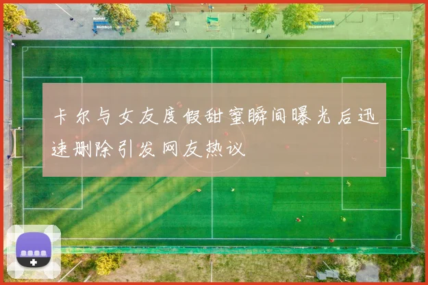 卡尔与女友度假甜蜜瞬间曝光后迅速删除引发网友热议