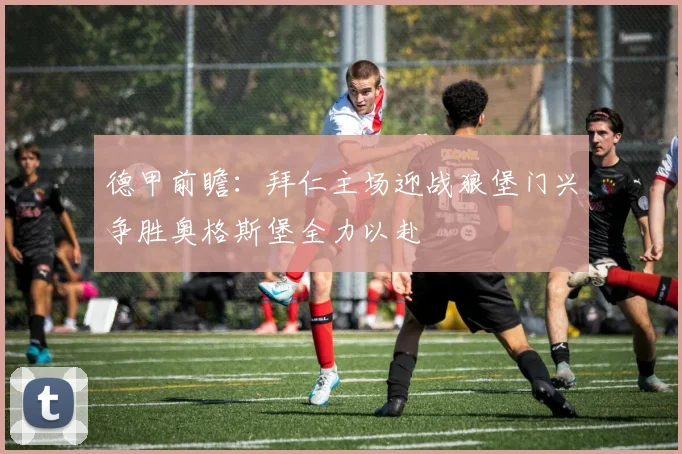 德甲前瞻：拜仁主场迎战狼堡门兴争胜奥格斯堡全力以赴