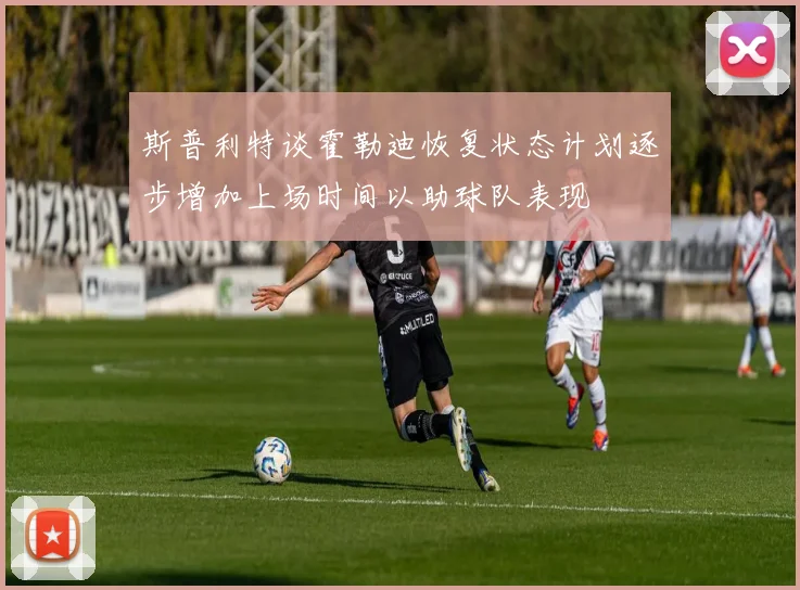 斯普利特谈霍勒迪恢复状态计划逐步增加上场时间以助球队表现