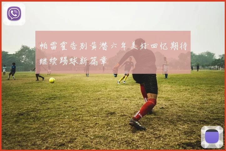 帕雷霍告别黄潜六年美好回忆期待继续踢球新篇章