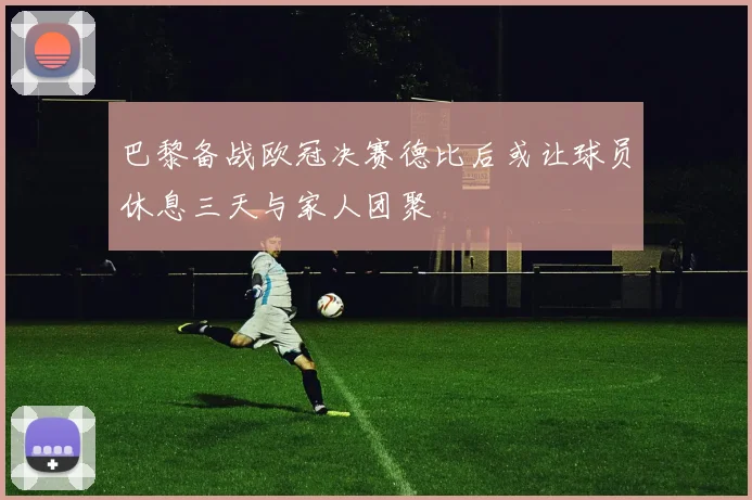 巴黎备战欧冠决赛德比后或让球员休息三天与家人团聚