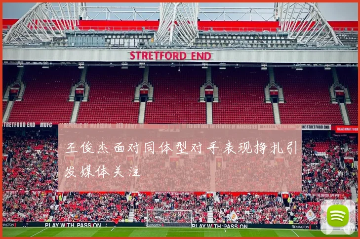 王俊杰面对同体型对手表现挣扎引发媒体关注