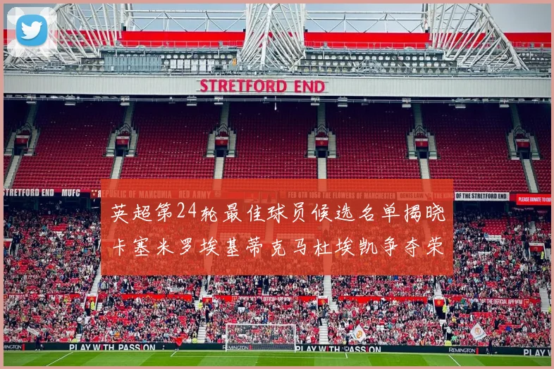 英超第24轮最佳球员候选名单揭晓卡塞米罗埃基蒂克马杜埃凯争夺荣誉