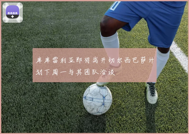 库库雷利亚即将离开切尔西巴萨计划下周一与其团队洽谈