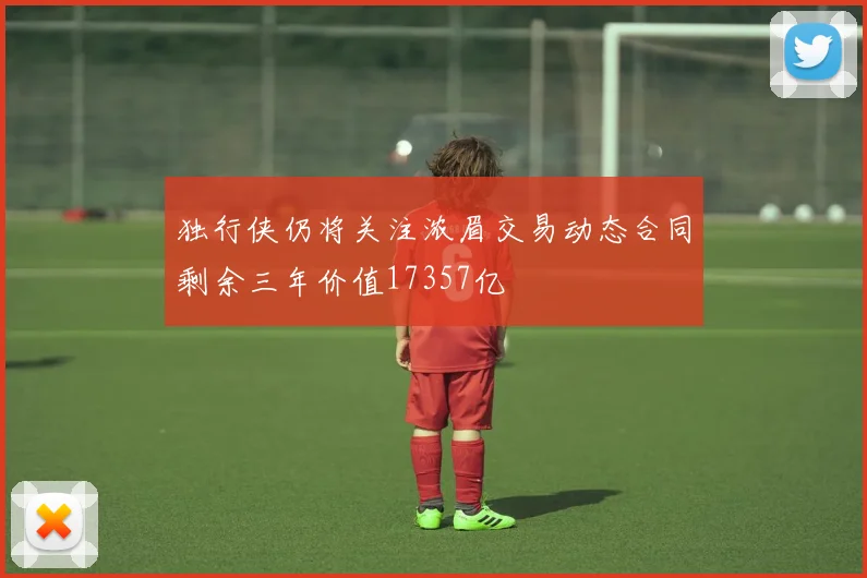 独行侠仍将关注浓眉交易动态合同剩余三年价值17357亿
