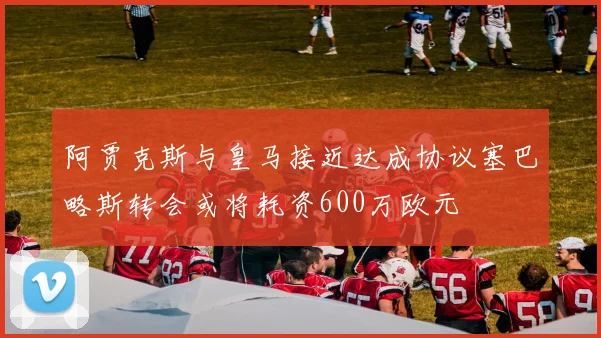 阿贾克斯与皇马接近达成协议塞巴略斯转会或将耗资600万欧元