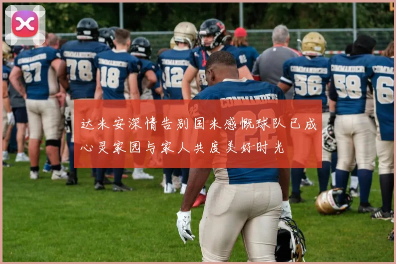 达米安深情告别国米感慨球队已成心灵家园与家人共度美好时光