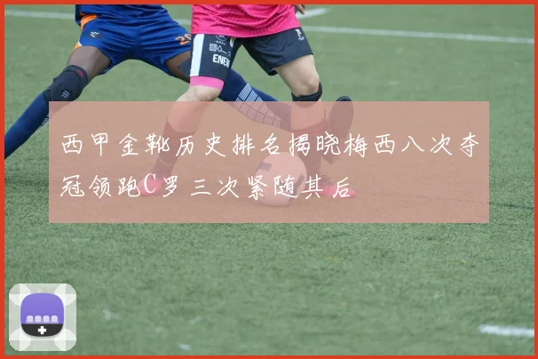 西甲金靴历史排名揭晓梅西八次夺冠领跑C罗三次紧随其后
