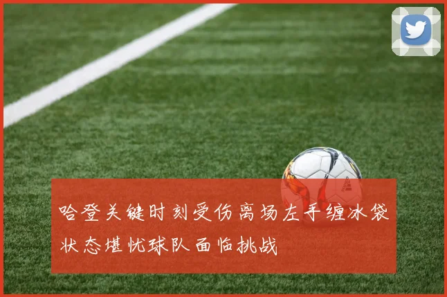 哈登关键时刻受伤离场左手缠冰袋状态堪忧球队面临挑战
