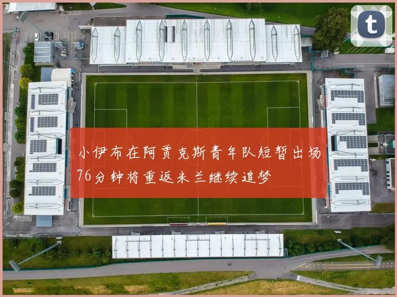 小伊布在阿贾克斯青年队短暂出场76分钟将重返米兰继续追梦